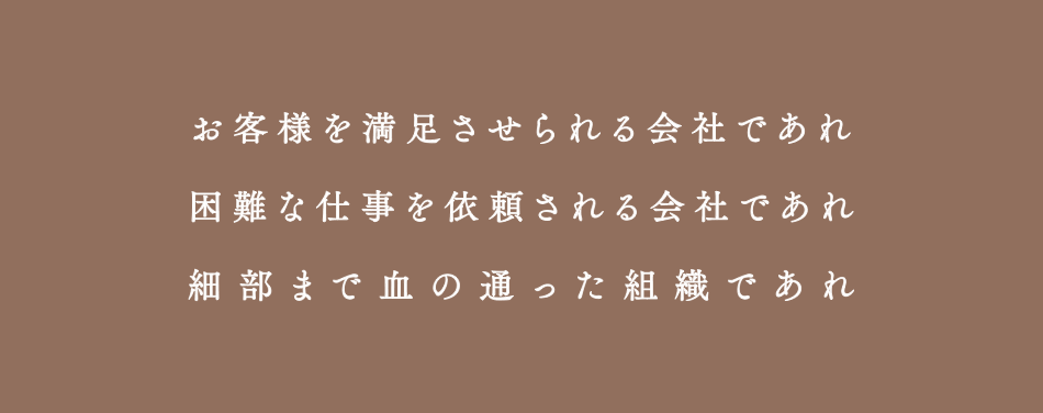 お客様を満足させられる会社であれ－困難な仕事を依頼される会社であれ－細部まで血の通った組織であれ