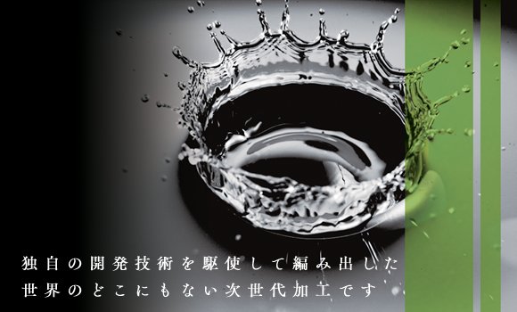 独自の開発技術を駆使して編み出した、世界のどこにもない次世代加工です