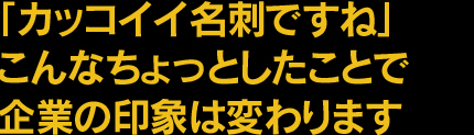 かっこいい名刺ですねこんなちょっとしたことで企業の印象は変わります