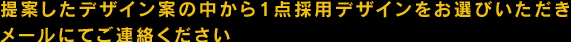 提案したデザイン案の中から1点採用デザインをお選びいただきメールにてご連絡ください