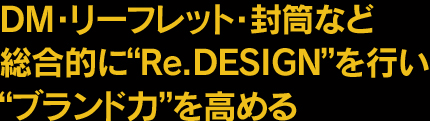 DM・リーフレット・封筒など総合的にRe.DESIGNを行いブランド力を高める